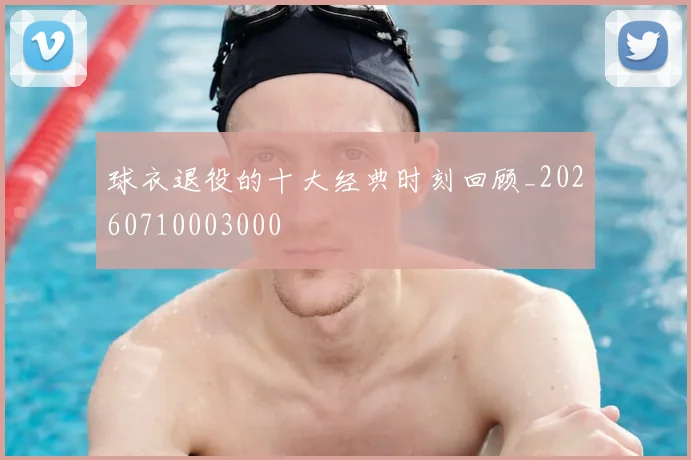 球衣退役的十大经典时刻回顾_20260710003000