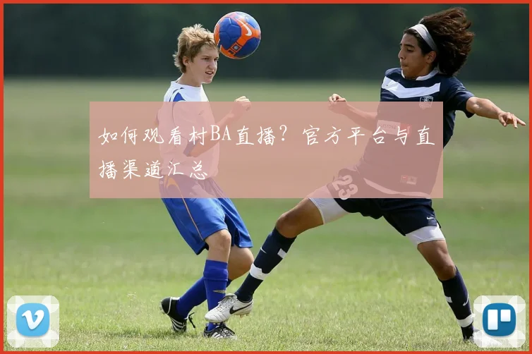 如何观看村BA直播？官方平台与直播渠道汇总