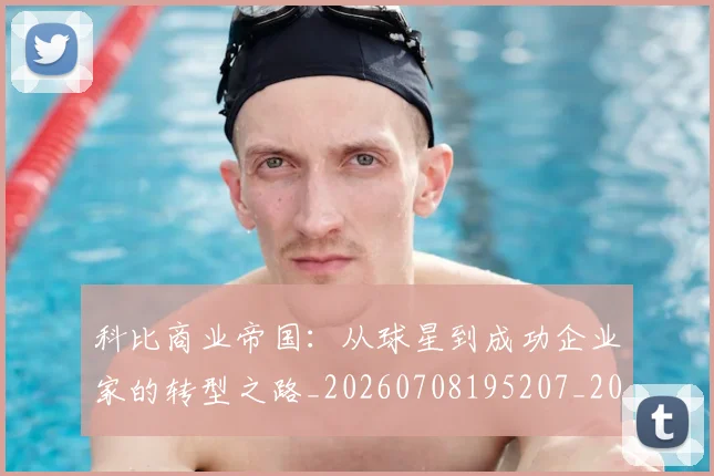 科比商业帝国:从球星到成功企业家的转型之路_20260708195207_20260802165214
