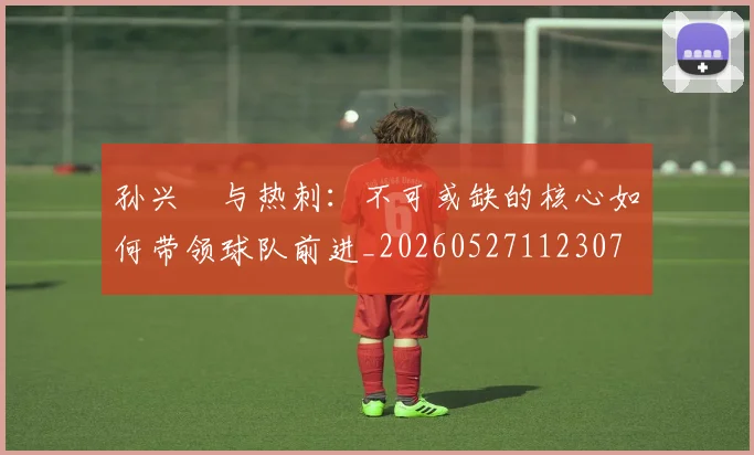 孙兴慜与热刺：不可或缺的核心如何带领球队前进_20260527112307