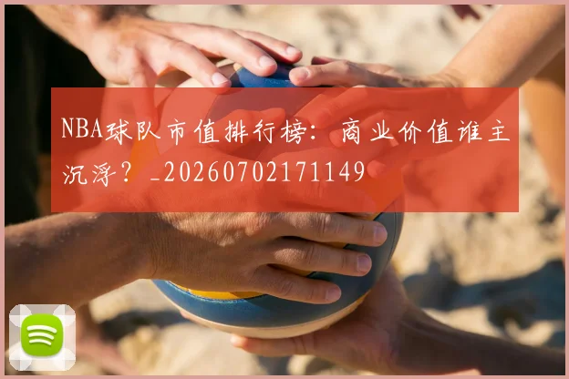 NBA球队市值排行榜：商业价值谁主沉浮？_20260702171149
