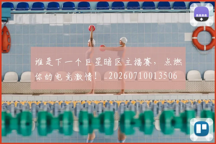 谁是下一个巨星暗区主播赛,点燃你的电竞激情!_20260710013506