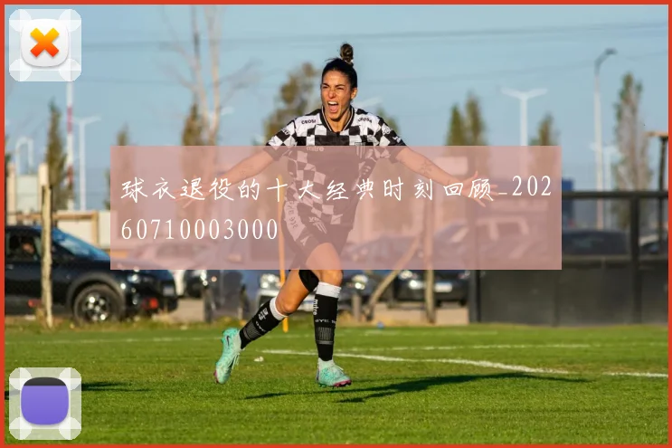 球衣退役的十大经典时刻回顾_20260710003000
