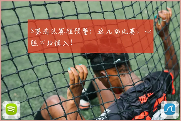 S赛淘汰赛程预警：这几场比赛，心脏不好慎入！
