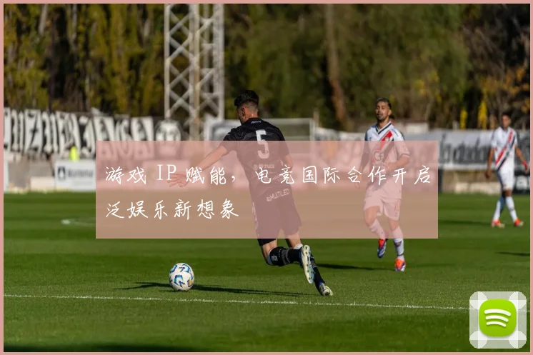 游戏 IP 赋能，电竞国际合作开启泛娱乐新想象