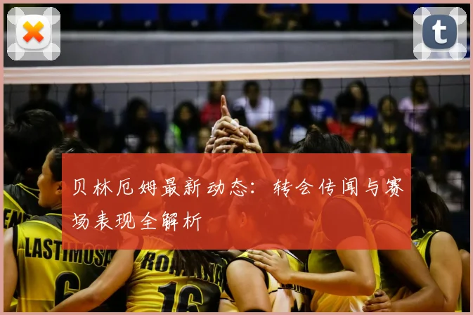 贝林厄姆最新动态:转会传闻与赛场表现全解析