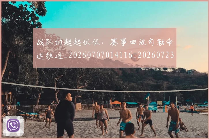战队的起起伏伏,赛事回放勾勒命运轨迹_20260707014116_20260723182030