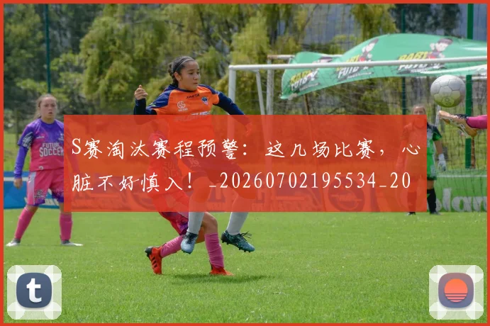 S赛淘汰赛程预警：这几场比赛，心脏不好慎入！_20260702195534_20260714215152