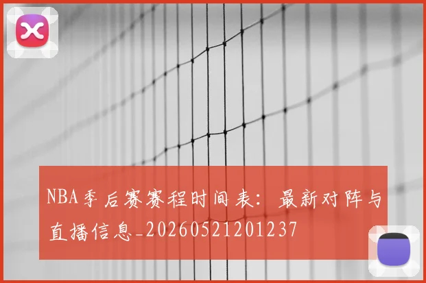 NBA季后赛赛程时间表:最新对阵与直播信息_20260521201237