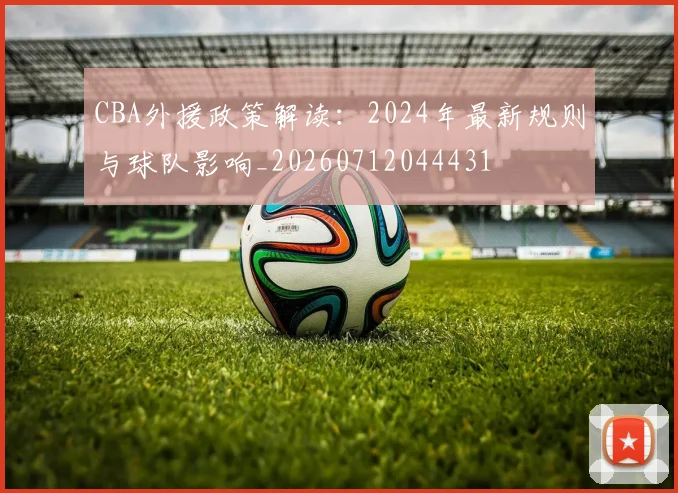 CBA外援政策解读：2024年最新规则与球队影响_20260712044431