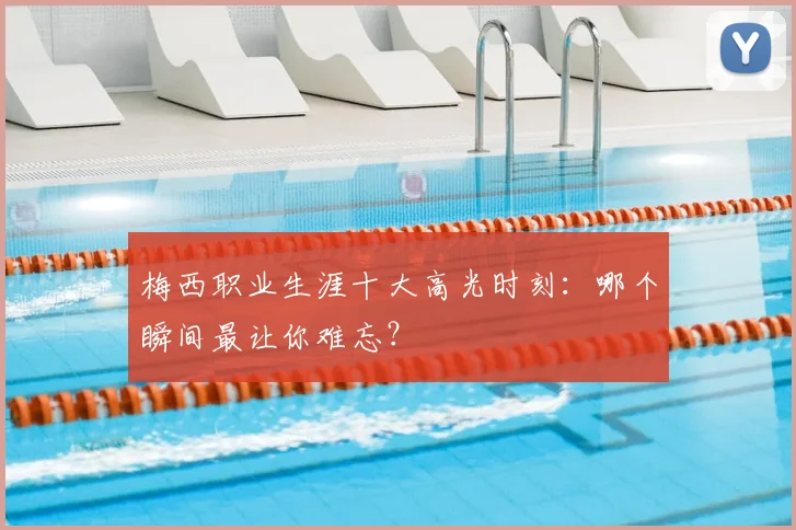 梅西职业生涯十大高光时刻：哪个瞬间最让你难忘？