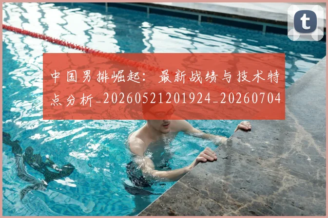 中国男排崛起：最新战绩与技术特点分析_20260521201924_20260704163643