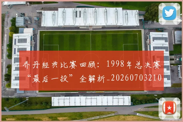 乔丹经典比赛回顾：1998年总决赛“最后一投”全解析_20260703210611_20260716192629