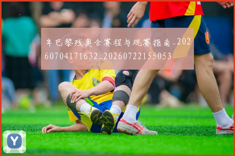 年巴黎残奥会赛程与观赛指南_20260704171632_20260722155053