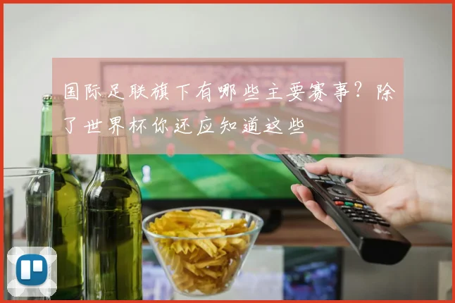 国际足联旗下有哪些主要赛事？除了世界杯你还应知道这些