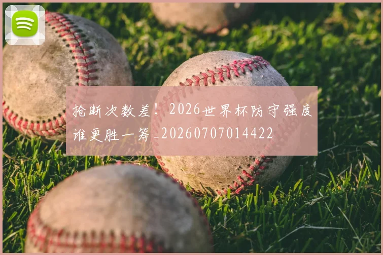 抢断次数差！2026世界杯防守强度谁更胜一筹_20260707014422