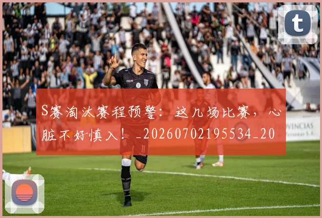 S赛淘汰赛程预警:这几场比赛,心脏不好慎入!_20260702195534_20260714215152