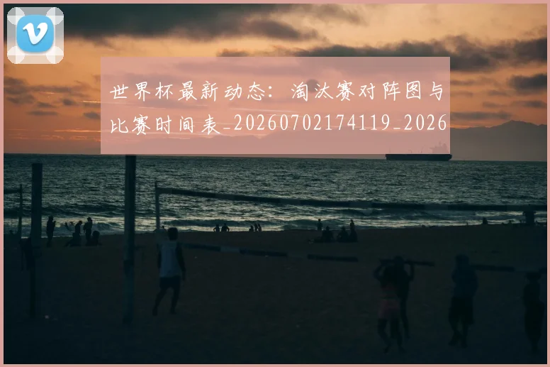世界杯最新动态：淘汰赛对阵图与比赛时间表_20260702174119_20260715191108