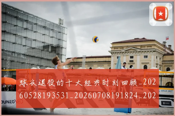球衣退役的十大经典时刻回顾_20260528193531_20260708191824_20260802160844