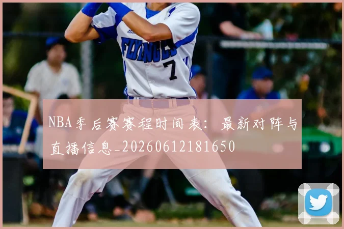 NBA季后赛赛程时间表：最新对阵与直播信息_20260612181650