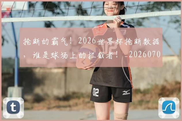 抢断的霸气！2026世界杯抢断数据，谁是球场上的拦截者！_20260707144034
