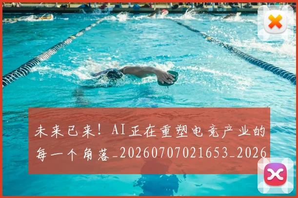 未来已来!AI正在重塑电竞产业的每一个角落_20260707021653_20260731173856