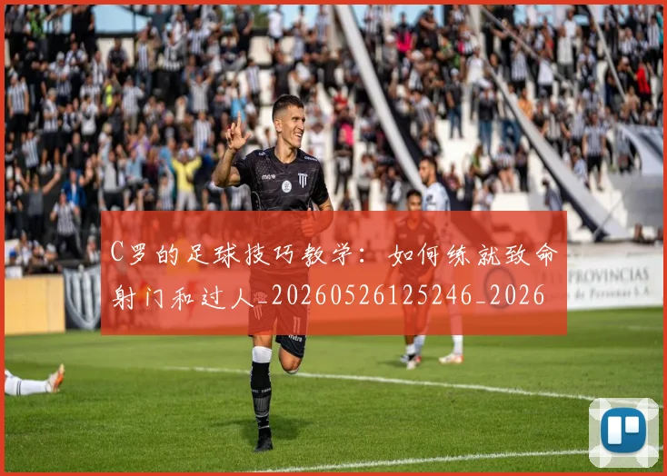 C罗的足球技巧教学：如何练就致命射门和过人_20260526125246_20260701213812